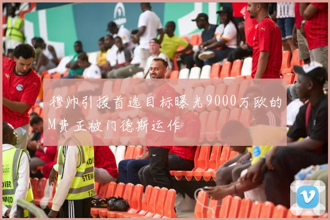 穆帅引援首选目标曝光9000万欧的M费正被门德斯运作