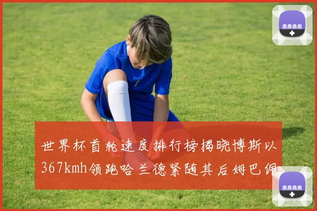 世界杯首轮速度排行榜揭晓博斯以367kmh领跑哈兰德紧随其后姆巴佩位列第九