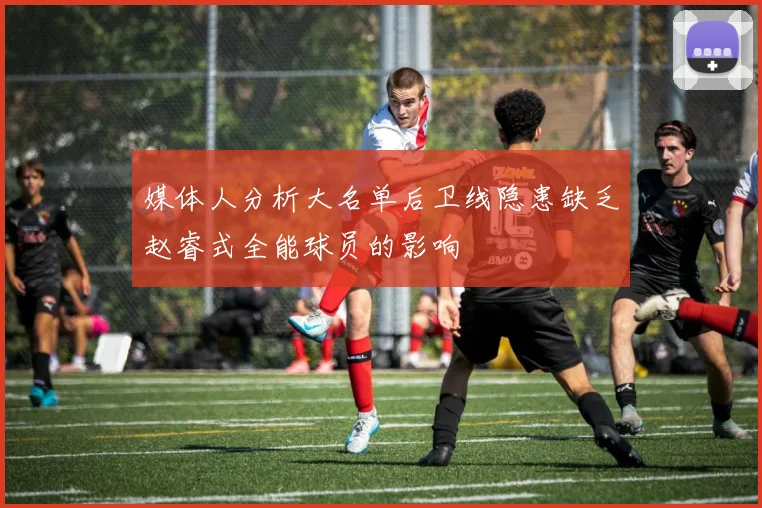 媒体人分析大名单后卫线隐患缺乏赵睿式全能球员的影响