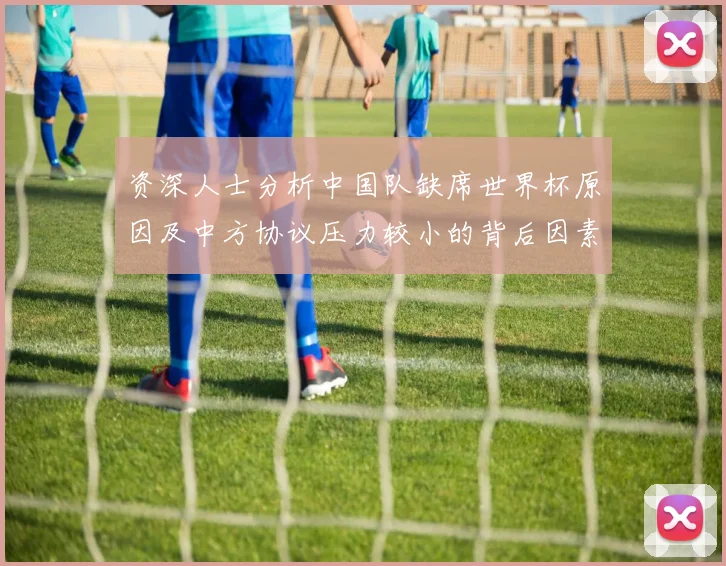 资深人士分析中国队缺席世界杯原因及中方协议压力较小的背后因素