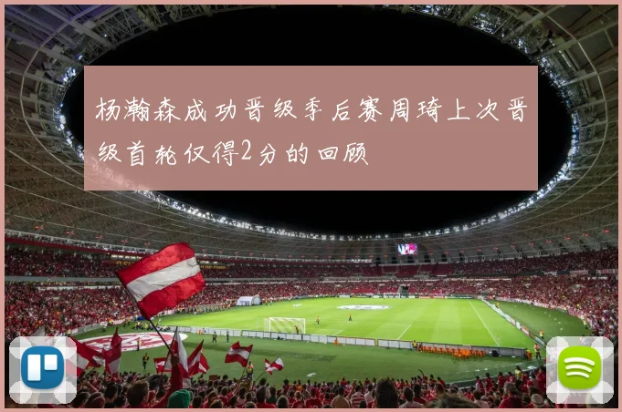 杨瀚森成功晋级季后赛周琦上次晋级首轮仅得2分的回顾