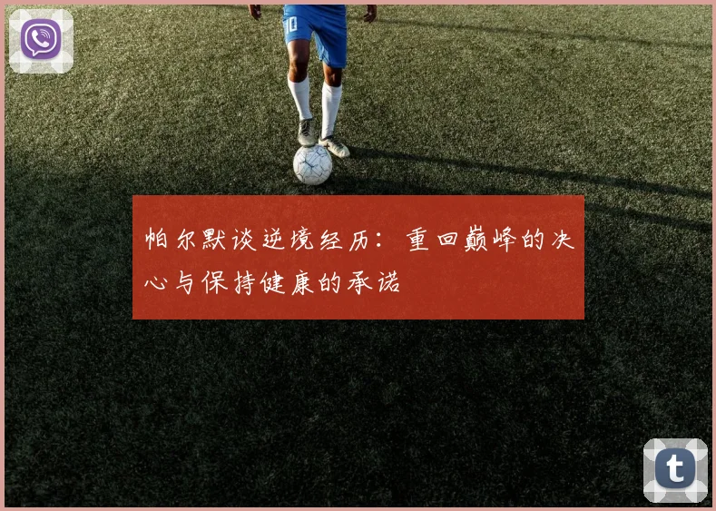 帕尔默谈逆境经历：重回巅峰的决心与保持健康的承诺