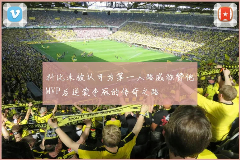 科比未被认可为第一人路威称赞他MVP后逆袭夺冠的传奇之路