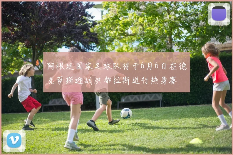 阿根廷国家足球队将于6月6日在德克萨斯迎战洪都拉斯进行热身赛