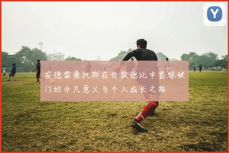 安德雷桑托斯在伦敦德比中首球破门的非凡意义与个人成长之路