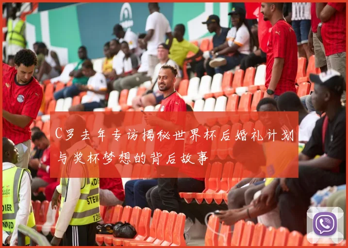 C罗去年专访揭秘世界杯后婚礼计划与奖杯梦想的背后故事