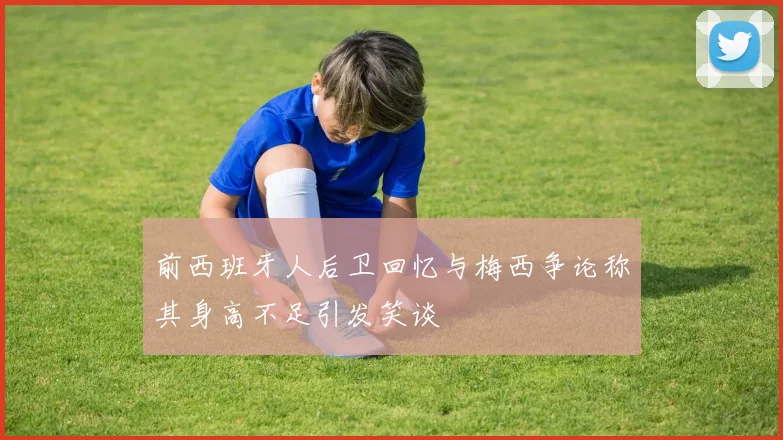 前西班牙人后卫回忆与梅西争论称其身高不足引发笑谈
