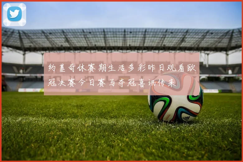 约基奇休赛期生活多彩昨日观看欧冠决赛今日赛马夺冠喜讯传来