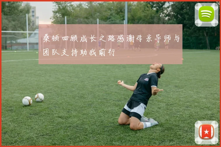 桑顿回顾成长之路感谢母亲导师与团队支持助我前行