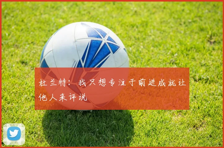 杜兰特：我只想专注于前进成就让他人来评说