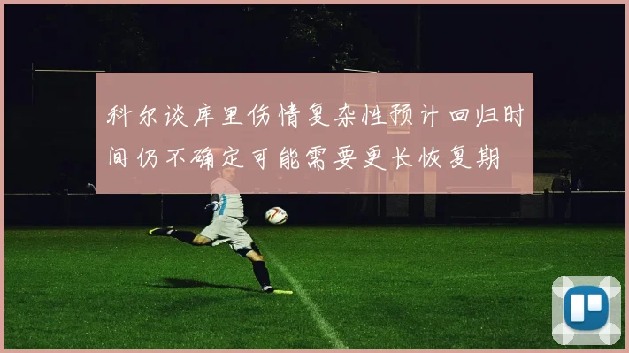 科尔谈库里伤情复杂性预计回归时间仍不确定可能需要更长恢复期