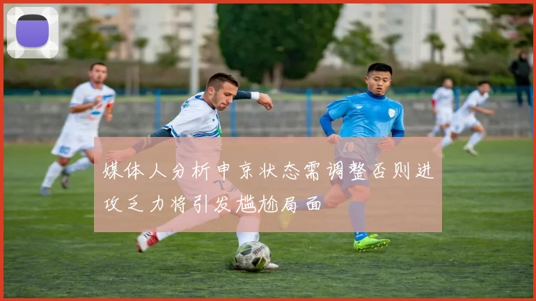 媒体人分析申京状态需调整否则进攻乏力将引发尴尬局面