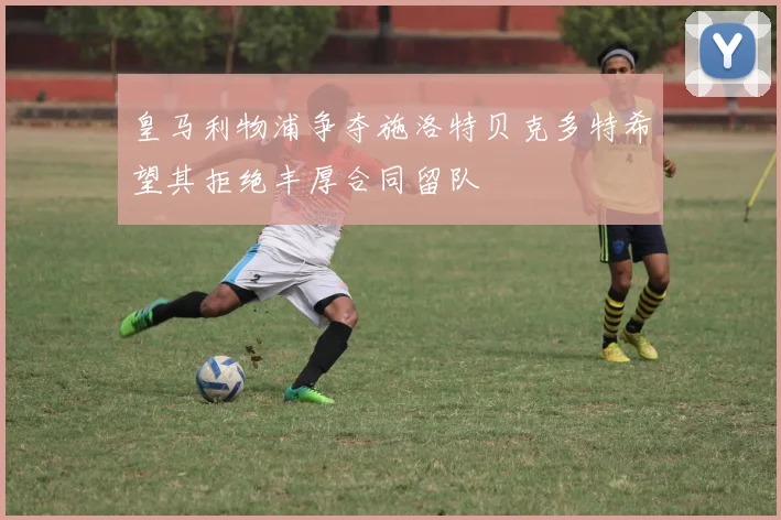皇马利物浦争夺施洛特贝克多特希望其拒绝丰厚合同留队