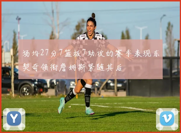 场均27分7篮板7助攻的赛季表现东契奇领衔詹姆斯紧随其后