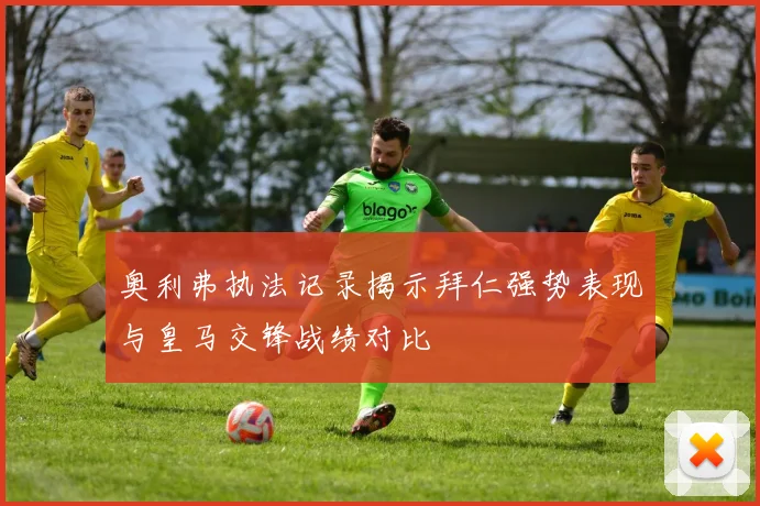 奥利弗执法记录揭示拜仁强势表现与皇马交锋战绩对比