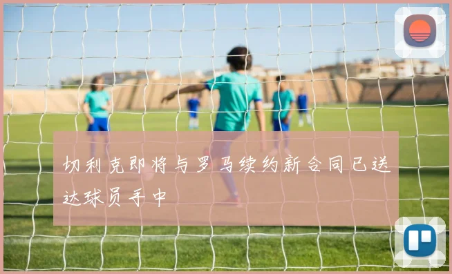 切利克即将与罗马续约新合同已送达球员手中