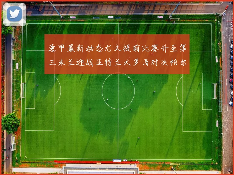 意甲最新动态尤文提前比赛升至第三米兰迎战亚特兰大罗马对决帕尔马